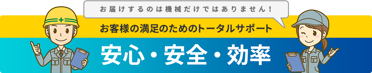 お届けするのは機械だけではありません！お客様の満足のためのトータルサポート 安心・安全・効率